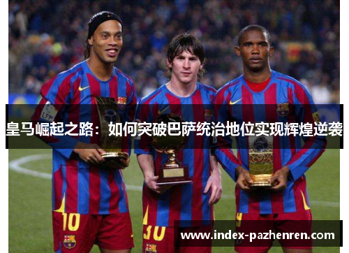 皇马崛起之路：如何突破巴萨统治地位实现辉煌逆袭