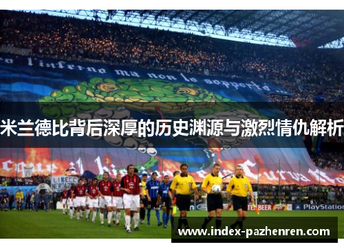 米兰德比背后深厚的历史渊源与激烈情仇解析