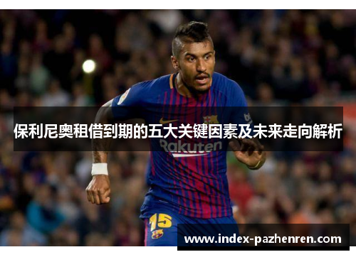保利尼奥租借到期的五大关键因素及未来走向解析 保利尼奥租借到期的五大关键因素及未来走向解析