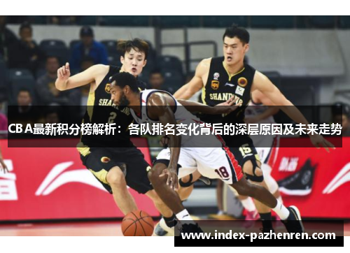 CBA最新积分榜解析：各队排名变化背后的深层原因及未来走势