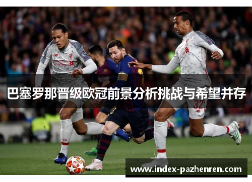 巴塞罗那晋级欧冠前景分析挑战与希望并存 巴塞罗那晋级欧冠前景分析挑战与希望并存