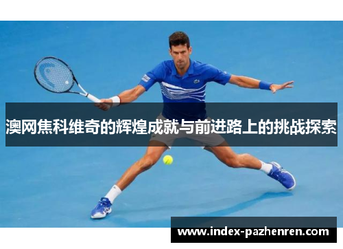 澳网焦科维奇的辉煌成就与前进路上的挑战探索