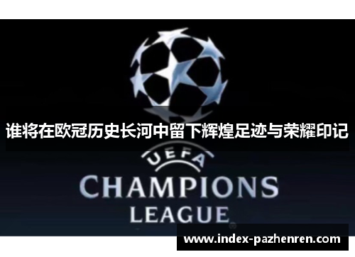 谁将在欧冠历史长河中留下辉煌足迹与荣耀印记