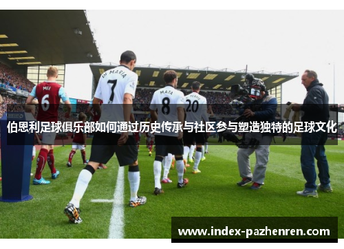 伯恩利足球俱乐部如何通过历史传承与社区参与塑造独特的足球文化
