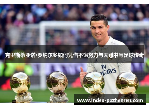 克里斯蒂亚诺·罗纳尔多如何凭借不懈努力与天赋书写足球传奇 克里斯蒂亚诺·罗纳尔多如何凭借不懈努力与天赋书写足球传奇