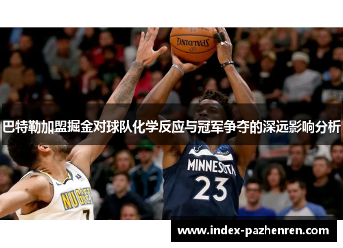 巴特勒加盟掘金对球队化学反应与冠军争夺的深远影响分析 巴特勒加盟掘金对球队化学反应与冠军争夺的深远影响分析