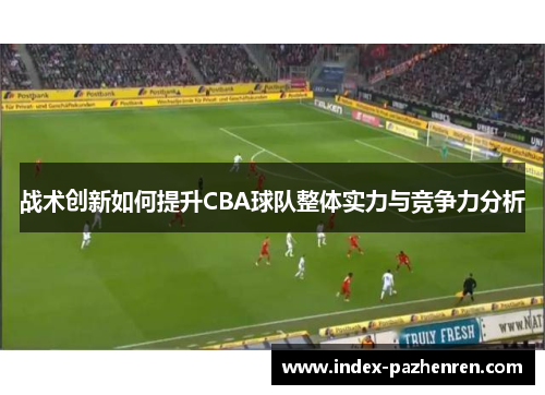 战术创新如何提升CBA球队整体实力与竞争力分析