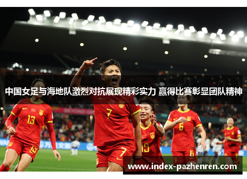 中国女足与海地队激烈对抗展现精彩实力 赢得比赛彰显团队精神