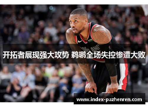 开拓者展现强大攻势 鹈鹕全场失控惨遭大败 开拓者展现强大攻势 鹈鹕全场失控惨遭大败