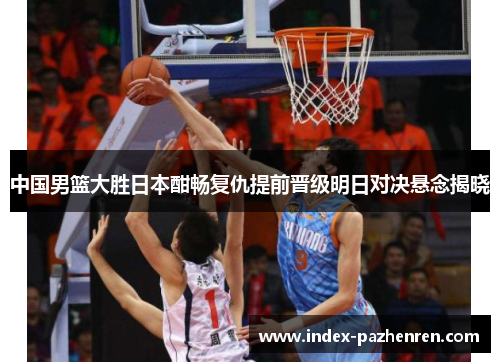 中国男篮大胜日本酣畅复仇提前晋级明日对决悬念揭晓 中国男篮大胜日本酣畅复仇提前晋级明日对决悬念揭晓