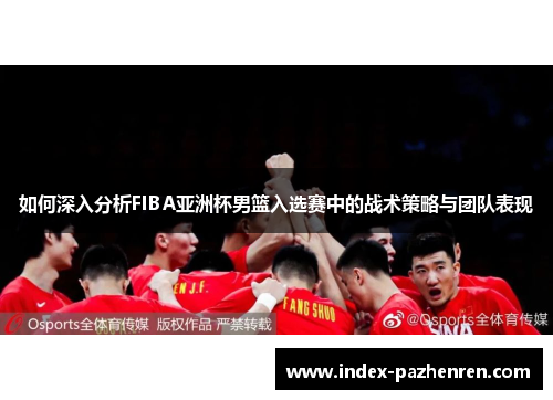 如何深入分析FIBA亚洲杯男篮入选赛中的战术策略与团队表现