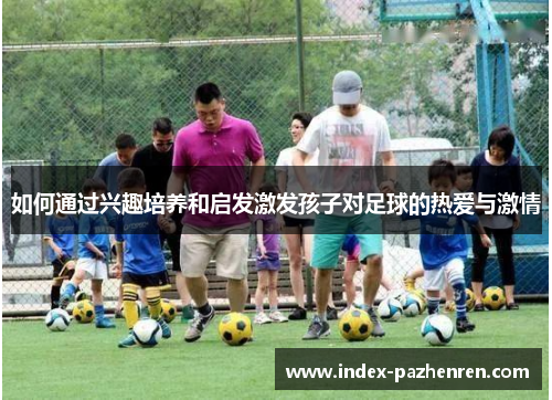 如何通过兴趣培养和启发激发孩子对足球的热爱与激情