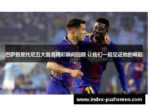 巴萨新星托尼五大首秀精彩瞬间回顾 让我们一起见证他的崛起