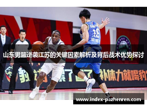 山东男篮逆袭江苏的关键因素解析及背后战术优势探讨