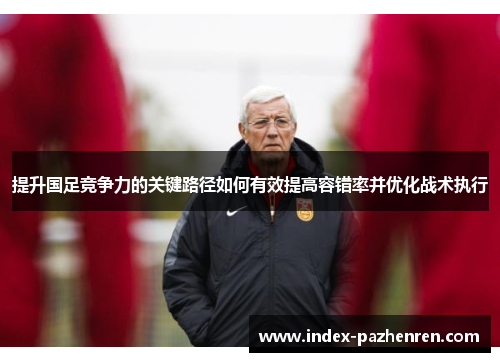 提升国足竞争力的关键路径如何有效提高容错率并优化战术执行