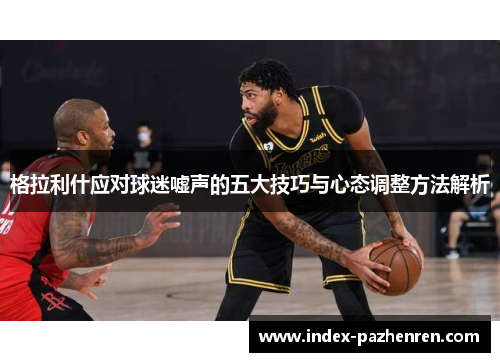 格拉利什应对球迷嘘声的五大技巧与心态调整方法解析