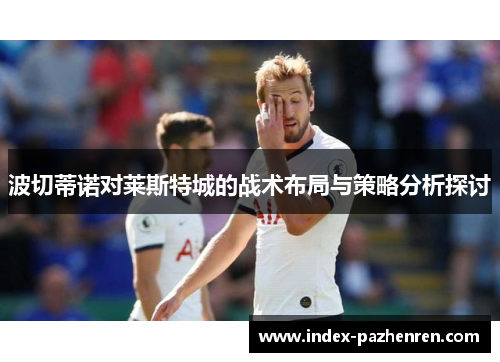 波切蒂诺对莱斯特城的战术布局与策略分析探讨 波切蒂诺对莱斯特城的战术布局与策略分析探讨