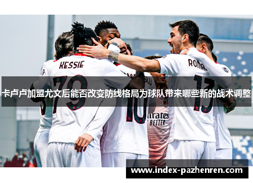 卡卢卢加盟尤文后能否改变防线格局为球队带来哪些新的战术调整