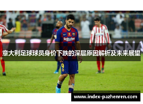 意大利足球球员身价下跌的深层原因解析及未来展望 意大利足球球员身价下跌的深层原因解析及未来展望
