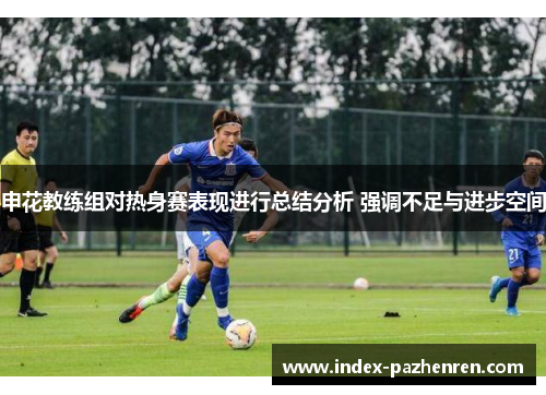 申花教练组对热身赛表现进行总结分析 强调不足与进步空间