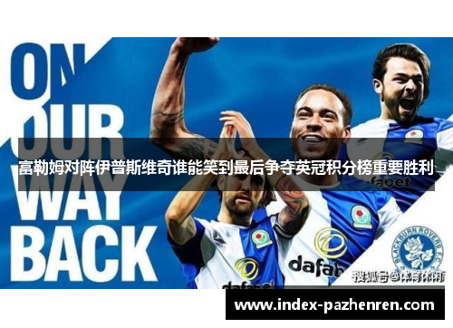 富勒姆对阵伊普斯维奇谁能笑到最后争夺英冠积分榜重要胜利