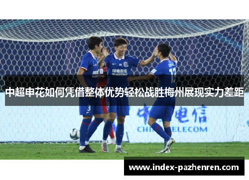 中超申花如何凭借整体优势轻松战胜梅州展现实力差距