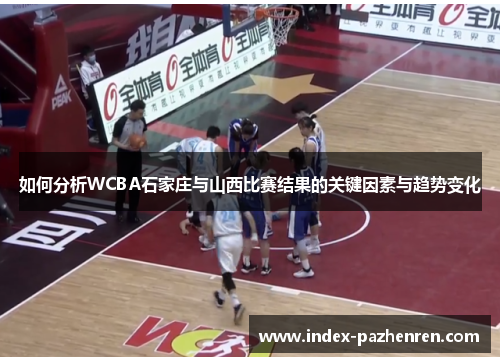 如何分析WCBA石家庄与山西比赛结果的关键因素与趋势变化 如何分析WCBA石家庄与山西比赛结果的关键因素与趋势变化