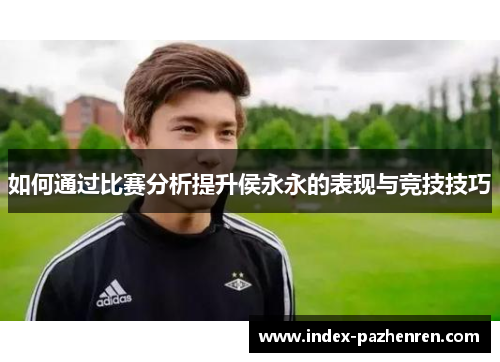 如何通过比赛分析提升侯永永的表现与竞技技巧