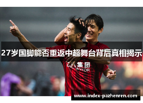 27岁国脚能否重返中超舞台背后真相揭示