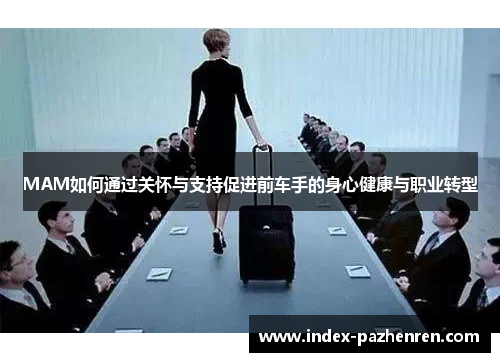 MAM如何通过关怀与支持促进前车手的身心健康与职业转型