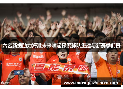 六名新援助力海港未来崛起探索球队重建与新赛季前景
