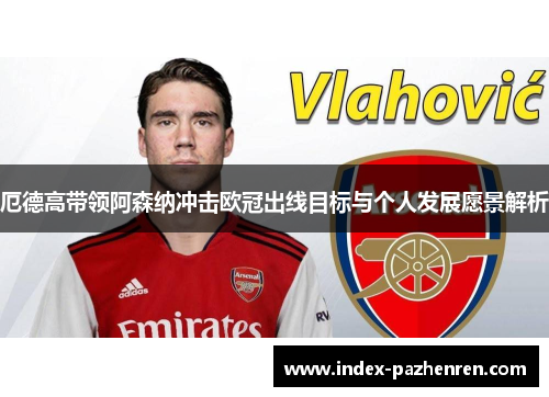 厄德高带领阿森纳冲击欧冠出线目标与个人发展愿景解析 厄德高带领阿森纳冲击欧冠出线目标与个人发展愿景解析