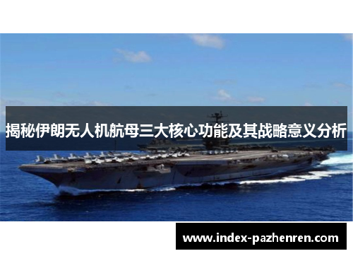 揭秘伊朗无人机航母三大核心功能及其战略意义分析