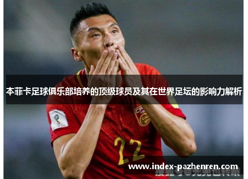 本菲卡足球俱乐部培养的顶级球员及其在世界足坛的影响力解析