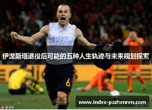 伊涅斯塔退役后可能的五种人生轨迹与未来规划探索 伊涅斯塔退役后可能的五种人生轨迹与未来规划探索