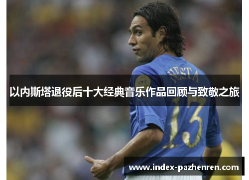 以内斯塔退役后十大经典音乐作品回顾与致敬之旅 以内斯塔退役后十大经典音乐作品回顾与致敬之旅