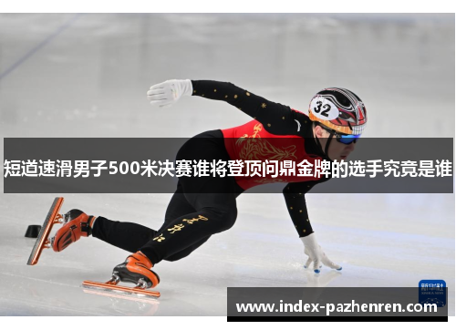 短道速滑男子500米决赛谁将登顶问鼎金牌的选手究竟是谁
