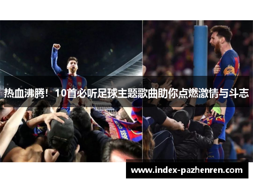 热血沸腾!10首必听足球主题歌曲助你点燃激情与斗志 热血沸腾!10首必听足球主题歌曲助你点燃激情与斗志