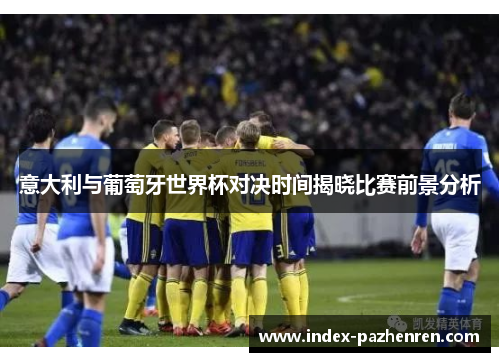 意大利与葡萄牙世界杯对决时间揭晓比赛前景分析