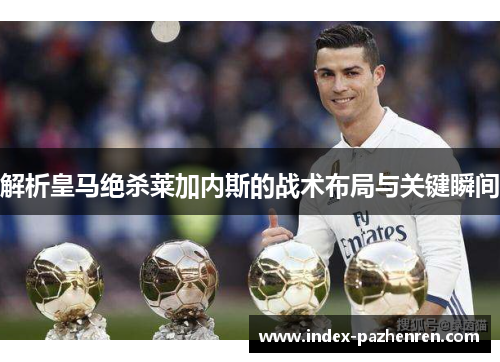 解析皇马绝杀莱加内斯的战术布局与关键瞬间