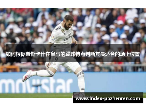 如何根据普斯卡什在皇马的踢球特点判断其最适合的场上位置