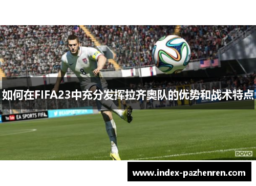 如何在FIFA23中充分发挥拉齐奥队的优势和战术特点 如何在FIFA23中充分发挥拉齐奥队的优势和战术特点