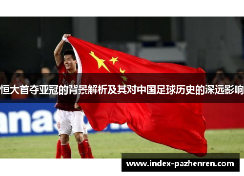 恒大首夺亚冠的背景解析及其对中国足球历史的深远影响
