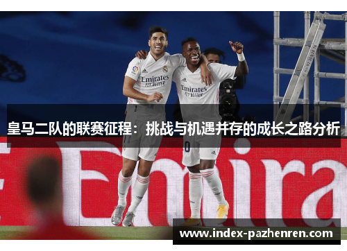 皇马二队的联赛征程：挑战与机遇并存的成长之路分析