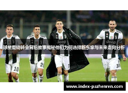 球星重磅转会背后故事揭秘他们为何选择新东家与未来走向分析
