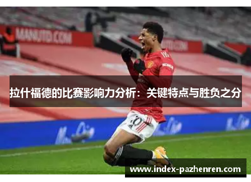 拉什福德的比赛影响力分析:关键特点与胜负之分 拉什福德的比赛影响力分析:关键特点与胜负之分