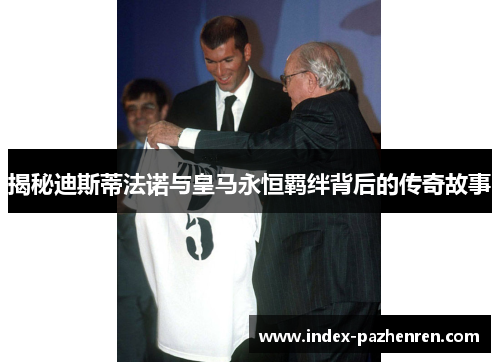 揭秘迪斯蒂法诺与皇马永恒羁绊背后的传奇故事 揭秘迪斯蒂法诺与皇马永恒羁绊背后的传奇故事