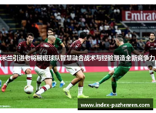 米兰引进老将展现球队智慧融合战术与经验塑造全新竞争力