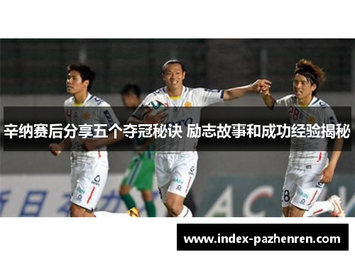 辛纳赛后分享五个夺冠秘诀 励志故事和成功经验揭秘