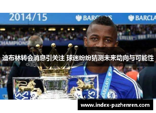 迪布林转会消息引关注 球迷纷纷猜测未来动向与可能性